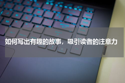  如何写出有趣的故事，吸引读者的注意力