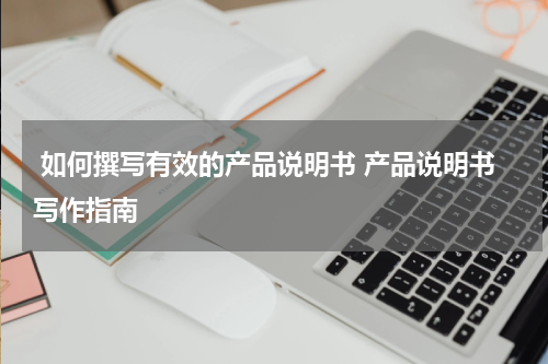  如何撰写有效的产品说明书 产品说明书写作指南