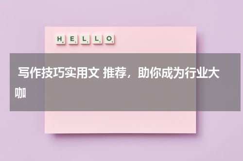  写作技巧实用文 推荐，助你成为行业大咖