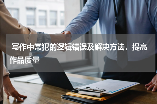  写作中常犯的逻辑错误及解决方法，提高作品质量