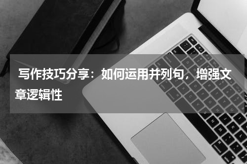  写作技巧分享：如何运用并列句，增强文章逻辑性
