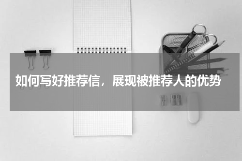  如何写好推荐信，展现被推荐人的优势