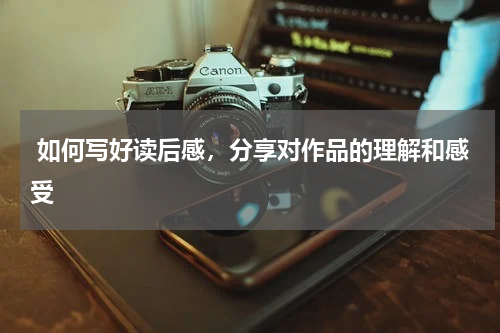  如何写好读后感，分享对作品的理解和感受