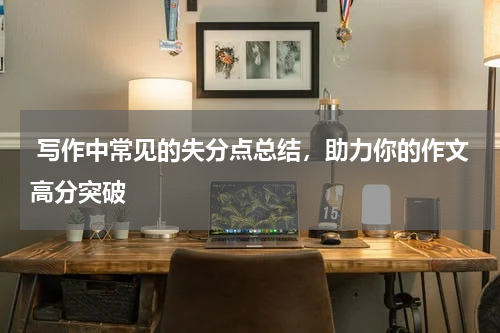  写作中常见的失分点总结，助力你的作文高分突破