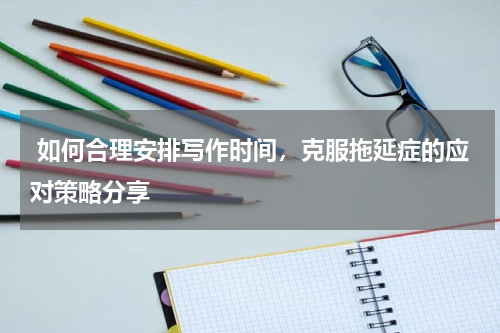  如何合理安排写作时间，克服拖延症的应对策略分享