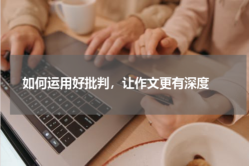  如何运用好批判，让作文更有深度 
