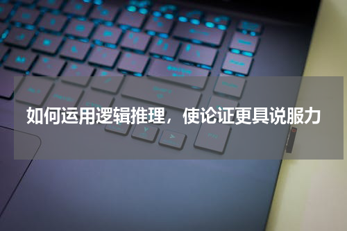 如何运用逻辑推理，使论证更具说服力
