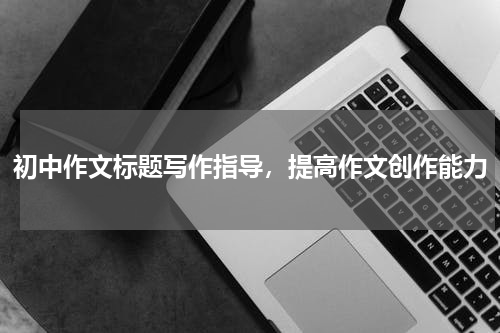 初中作文标题写作指导，提高作文创作能力