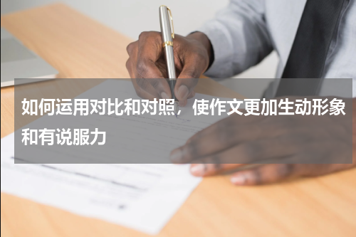 如何运用对比和对照，使作文更加生动形象和有说服力