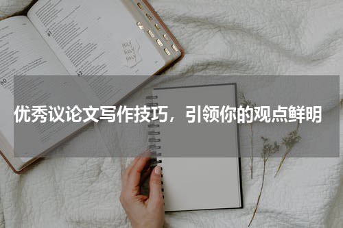  优秀议论文写作技巧，引领你的观点鲜明