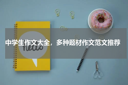  中学生作文大全，多种题材作文范文推荐