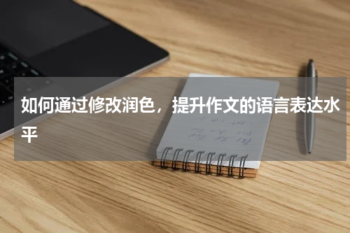 如何通过修改润色，提升作文的语言表达水平