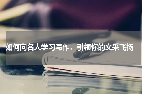  如何向名人学习写作，引领你的文采飞扬