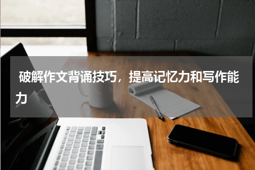  破解作文背诵技巧，提高记忆力和写作能力