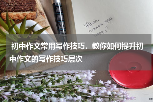  初中作文常用写作技巧，教你如何提升初中作文的写作技巧层次