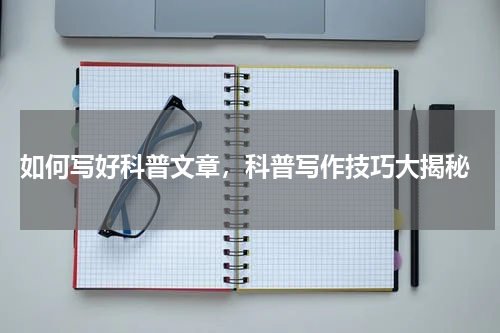  如何写好科普文章，科普写作技巧大揭秘