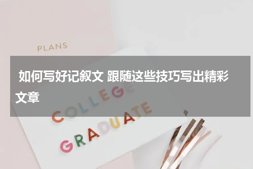  如何写好记叙文 跟随这些技巧写出精彩文章