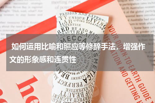  如何运用比喻和照应等修辞手法，增强作文的形象感和连贯性