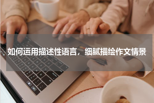 如何运用描述性语言，细腻描绘作文情景