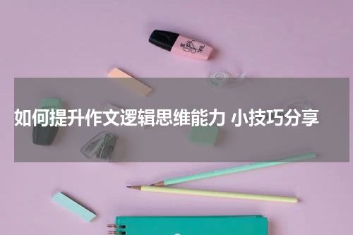  如何提升作文逻辑思维能力 小技巧分享