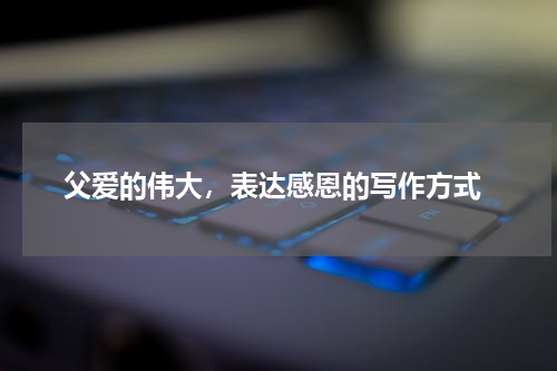  父爱的伟大，表达感恩的写作方式