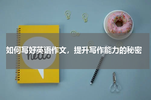  如何写好英语作文，提升写作能力的秘密