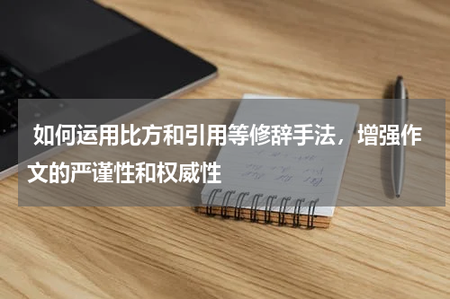  如何运用比方和引用等修辞手法，增强作文的严谨性和权威性 