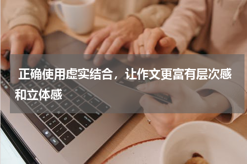  正确使用虚实结合，让作文更富有层次感和立体感