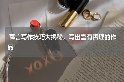  寓言写作技巧大揭秘，写出富有哲理的作品
