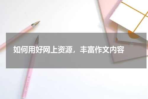  如何用好网上资源，丰富作文内容 