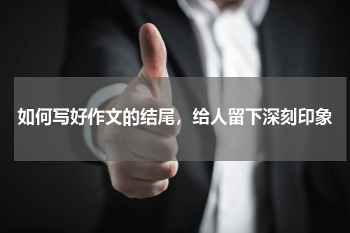 如何写好作文的结尾，给人留下深刻印象