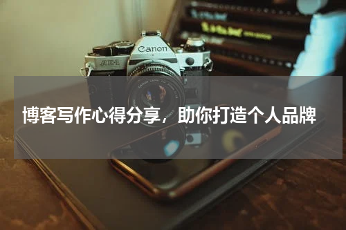  博客写作心得分享，助你打造个人品牌