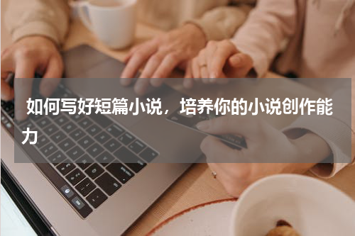  如何写好短篇小说，培养你的小说创作能力