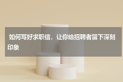  如何写好求职信，让你给招聘者留下深刻印象
