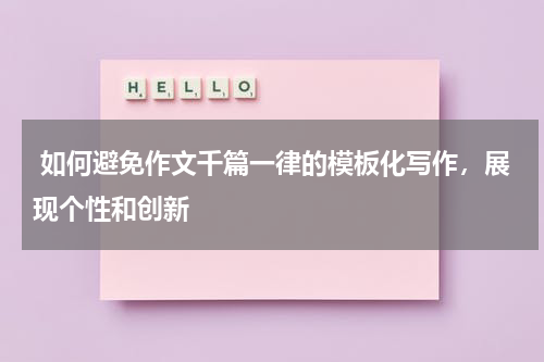  如何避免作文千篇一律的模板化写作，展现个性和创新 