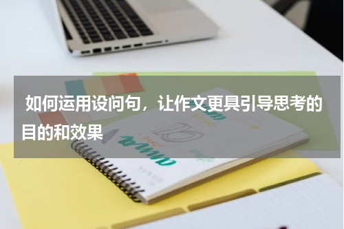  如何运用设问句，让作文更具引导思考的目的和效果