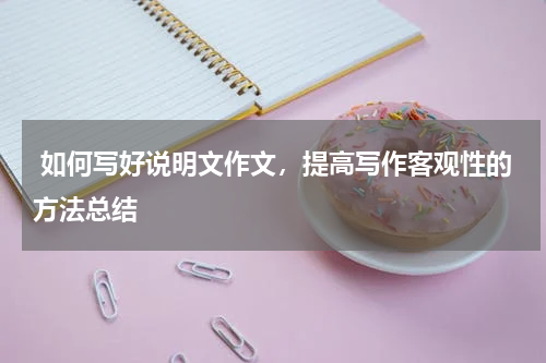  如何写好说明文作文，提高写作客观性的方法总结