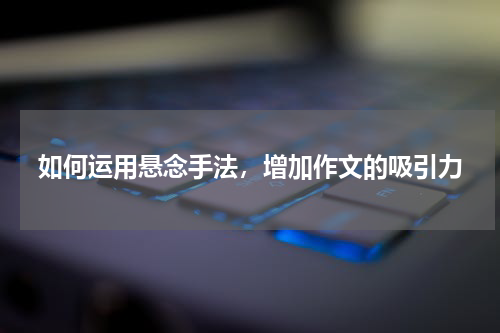 如何运用悬念手法，增加作文的吸引力