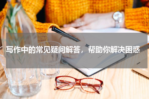 写作中的常见疑问解答，帮助你解决困惑