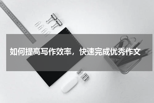  如何提高写作效率，快速完成优秀作文
