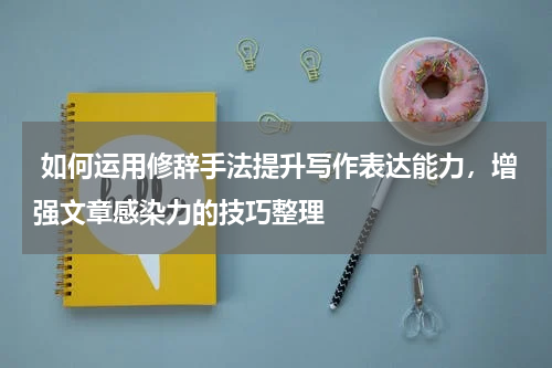  如何运用修辞手法提升写作表达能力，增强文章感染力的技巧整理