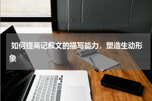  如何提高记叙文的描写能力，塑造生动形象