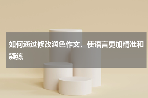 如何通过修改润色作文，使语言更加精准和凝练