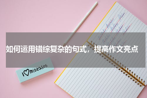  如何运用错综复杂的句式，提高作文亮点