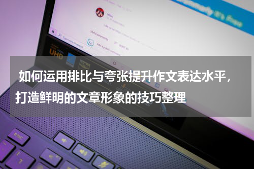  如何运用排比与夸张提升作文表达水平，打造鲜明的文章形象的技巧整理