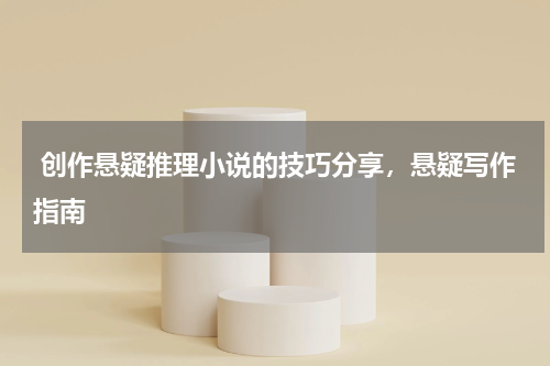  创作悬疑推理小说的技巧分享，悬疑写作指南