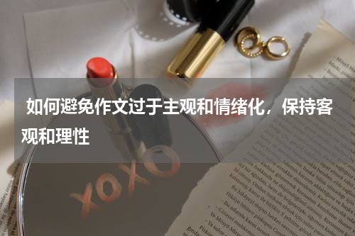  如何避免作文过于主观和情绪化，保持客观和理性 