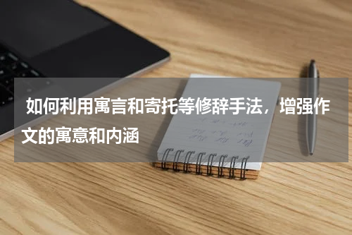  如何利用寓言和寄托等修辞手法，增强作文的寓意和内涵 