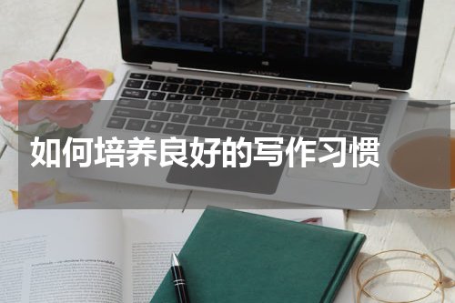  如何培养良好的写作习惯 