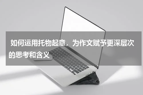  如何运用托物起意，为作文赋予更深层次的思考和含义